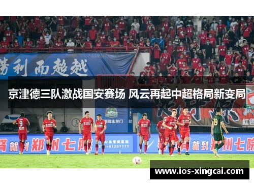 京津德三队激战国安赛场 风云再起中超格局新变局