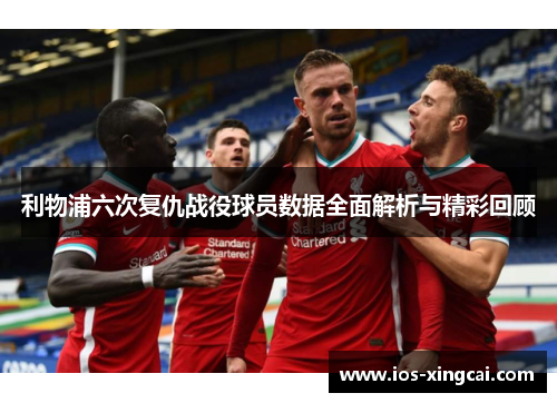 利物浦六次复仇战役球员数据全面解析与精彩回顾