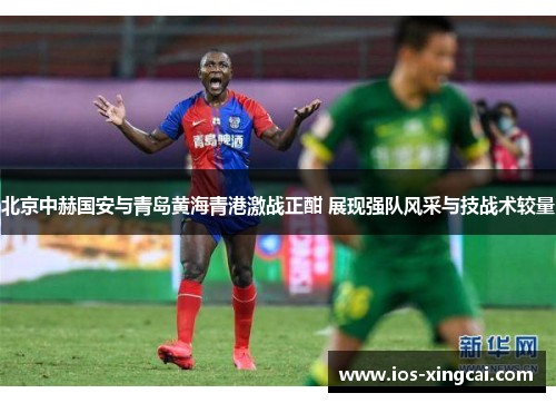 北京中赫国安与青岛黄海青港激战正酣 展现强队风采与技战术较量