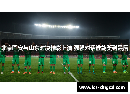 北京国安与山东对决精彩上演 强强对话谁能笑到最后